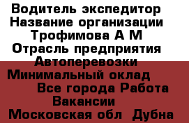 Водитель-экспедитор › Название организации ­ Трофимова А.М › Отрасль предприятия ­ Автоперевозки › Минимальный оклад ­ 65 000 - Все города Работа » Вакансии   . Московская обл.,Дубна г.